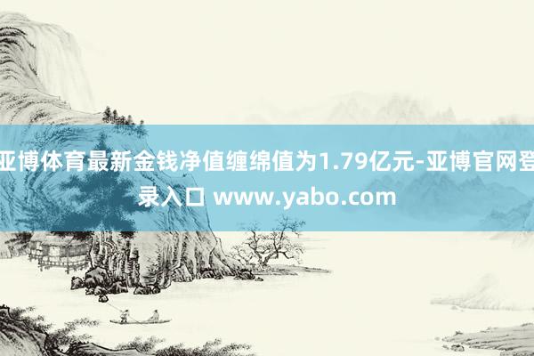 亚博体育最新金钱净值缠绵值为1.79亿元-亚博官网登录入口 www.yabo.com