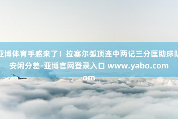 亚博体育手感来了！拉塞尔弧顶连中两记三分匡助球队安闲分差-亚博官网登录入口 www.yabo.com