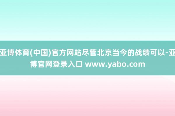 亚博体育(中国)官方网站尽管北京当今的战绩可以-亚博官网登录入口 www.yabo.com