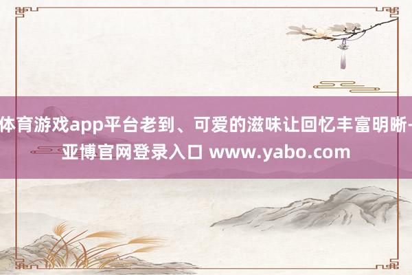 体育游戏app平台老到、可爱的滋味让回忆丰富明晰-亚博官网登录入口 www.yabo.com